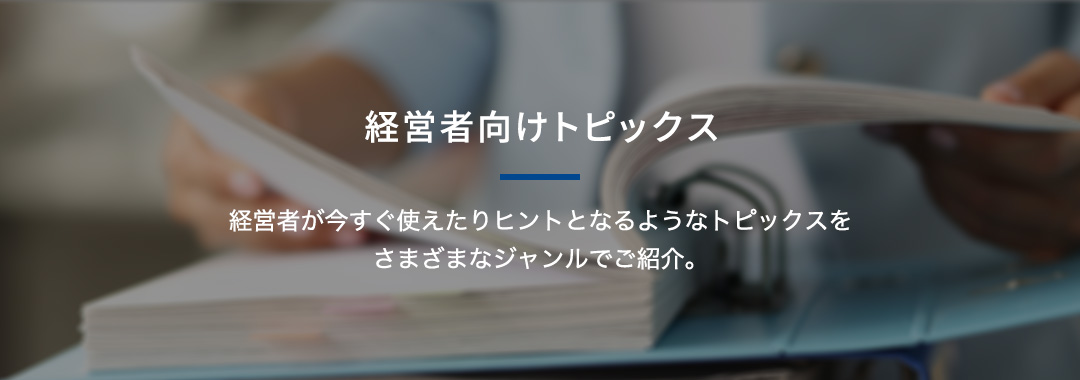 経営者向けトピックス 経営者が今すぐ使えたりヒントとなるようなトピックスをさまざまなジャンルでご紹介。