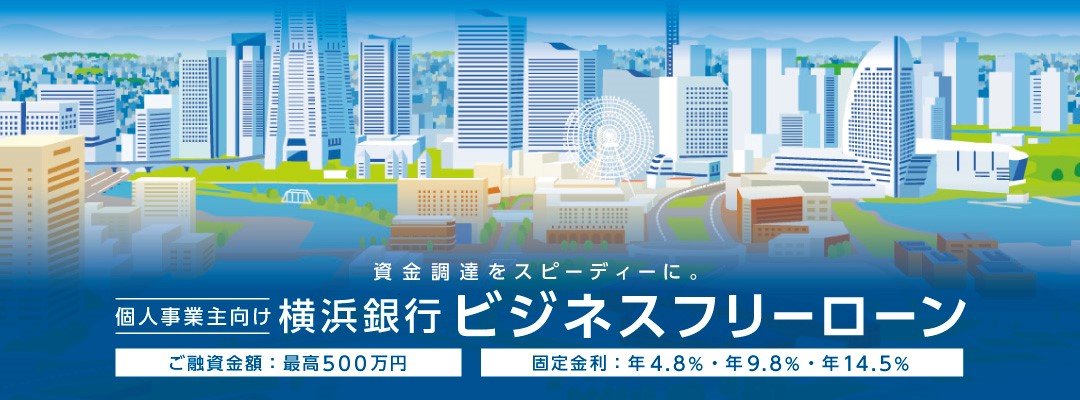 資金調達をスピーディーに。 個人事業主向け 横浜銀行 ビジネスフリーローン ご融資金額：最高500万円 固定金利：年4.8%・年8.0%・年14.5%