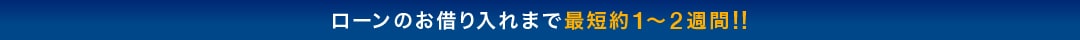 ローンのお借り入れまで最短約1〜2週間!!