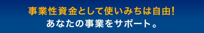 事業性資金として使いみちは自由！あなたの事業をサポート。