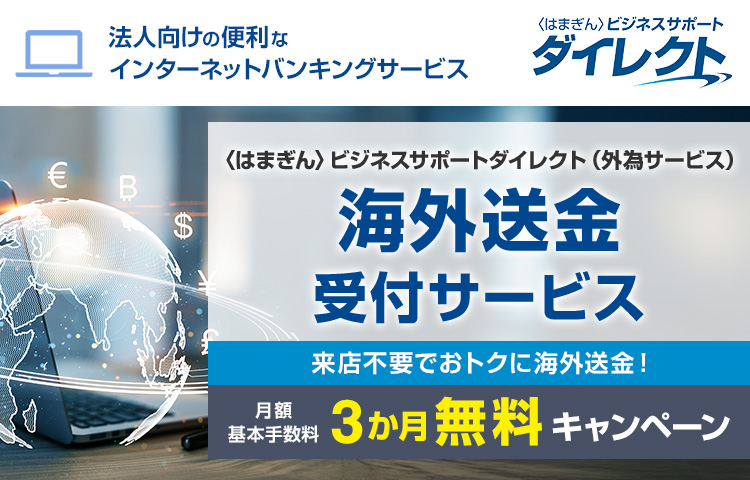 法人向けの便利なインターネットバンキングサービス 〈はまぎん〉ビジネスサポートダイレクト 〈はまぎん〉ビジネスサポートダイレクト（外為サービス）海外送金受付サービス 来店不要でおトクに海外送金！ 月額基本手数料3か月無料キャンペーン