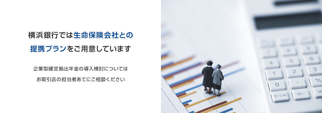 横浜銀行では生命保険会社との提携プランをご用意しています 企業型確定拠出年金の導入検討についてはお取引店の担当者あてにご相談ください