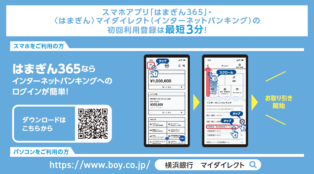 スマホアプリ「はまぎん365」・〈はまぎん〉マイダイレクト（インターネットバンキング）の初回利用登録は最短3分！ [スマホをご利用の方]はまぎん365ならインターネットバンキングへのログインが簡単！ [パソコンをご利用の方]https://www.boy.co.jp/ 「横浜銀行 マイダイレクト」で検索
