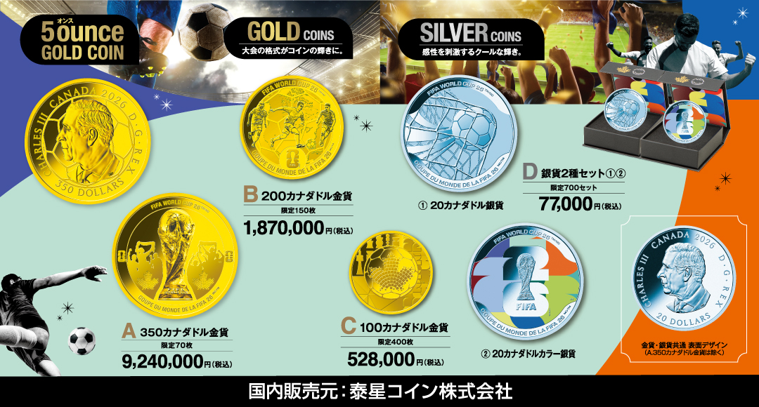 5ounce (オンス) GOLD COIN A.350カナダドル金貨 限定70枚 9,240,000円（税込） GOLD COINS B.200カナダドル金貨 限定150枚 1,870,000円（税込） C. 100カナダドル金貨 限定400枚 528,000円（税込）SILVER COINS 感性を刺激するクールな輝き。 D.銀貨2種セット①② 限定700セット 77,000円（税込み） ①20カナダドル銀貨 ②20カナダドルカラー銀貨 金貨・銀貨共通 表面デザイン（A.350カナダドル金貨は除く） 国内販売元：泰星コイン株式会社