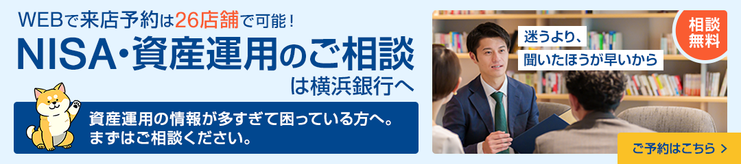 相談無料　WEBで来店予約は26店舗で可能！NISA・資産運用のご相談は横浜銀行へ　迷うより、聞いたほうが早いから　資産運用の情報が多すぎて困っている方へ。まずはご相談ください。　ご予約はこちら