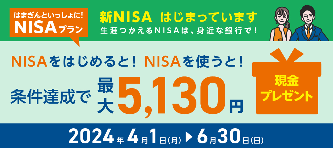 はまぎんといっしょに！NISAプラン　新NISA はじまっています 生涯つかえるNISAは、身近な銀行で！　NISAをはじめると！NISAを使うと！条件達成で最大5,130円現金プレゼント　2024年4月1日（月）～6月30日（日）