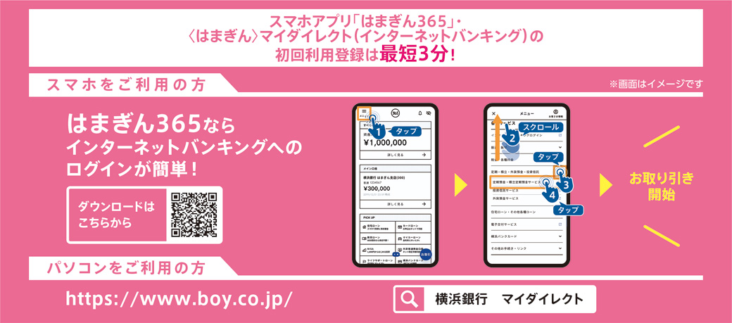 スマホアプリ「はまぎん365」・〈はまぎん〉マイダイレクト（インターネットバンキング）の初回利用登録は最短3分！ はまぎん365ならインターネットバンキングへのログインが簡単！ https://www.boy.co.jp/ 検索：横浜銀行 マイダイレクト