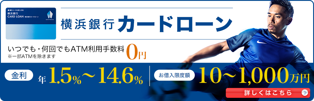 横浜銀行カードローン いつでも・何回でもATM利用手数料0円 ※一部ATMを除きます。金利 年1.5％～14.6％ お借入限度額 10～1,000万円 詳しくはこちら