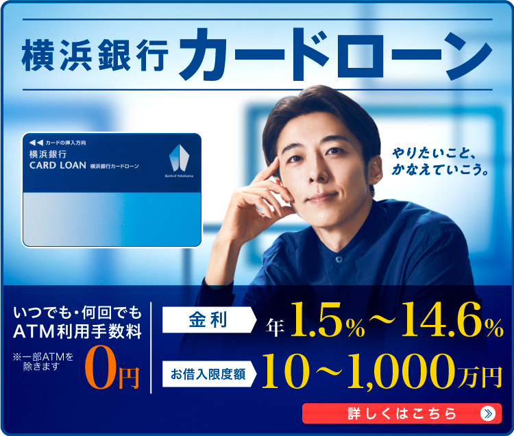 横浜銀行カードローン いつでも・何回でもATM利用手数料0円 ※一部ATMを除きます 金利 年1.5％～14.6％ お借入限度額 10～1,000万円 詳しくはこちら