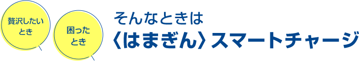 贅沢したいとき 困ったとき そんなときは〈はまぎん〉スマートチャージ