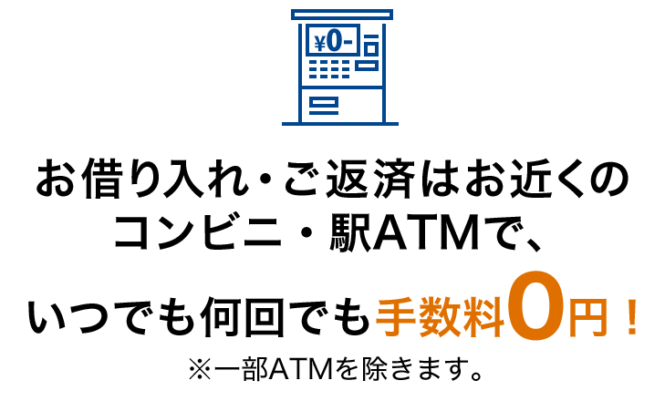 借入・返済はお近くのコンビニ・駅ATMで、いつでも何回でも手数料0円！ ※一部ATMを除きます。