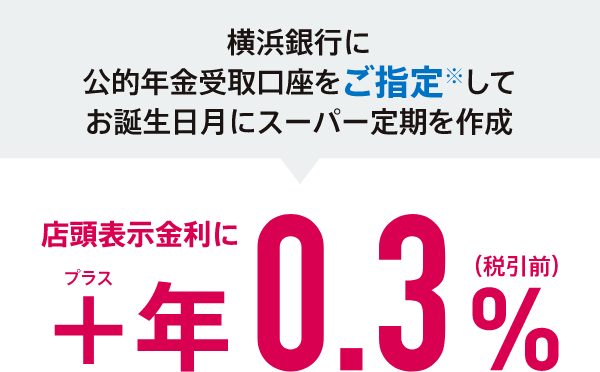 横浜銀行に公的年金受取口座をご指定※してお誕生日月にスーパー定期を作成 店頭表示金利に+年0.3%（税引前）