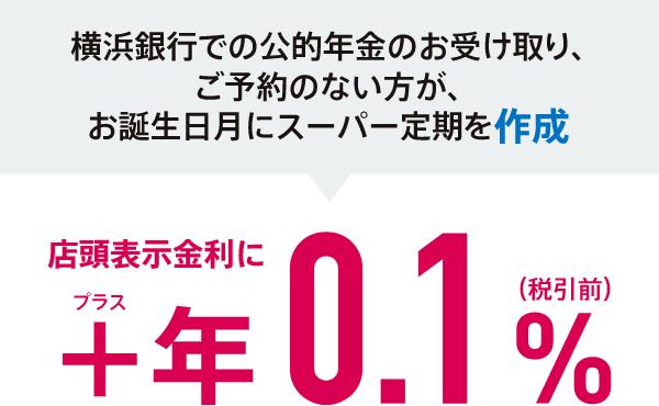 将来の公的年金受取口座を横浜銀行にご予約してお誕生日月にスーパー定期を作成  店頭表示金利に+年0.1%（税引前）
