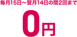 毎月15日～翌月14日の間2回まで0円