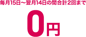 毎月15日～翌月14日の間合計2回まで0円