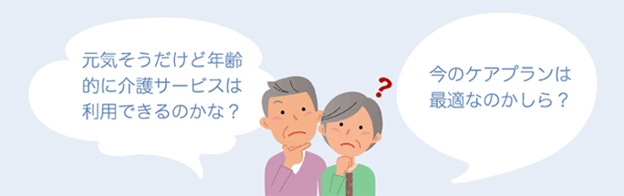 元気そうだけど年齢的に介護サービスは利用できるのかな? 今のケアプランは最適なのかしら?