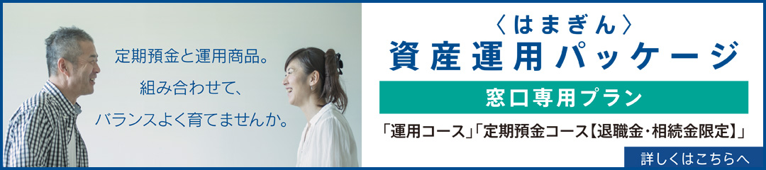 定期預金と運用商品。組み合わせて、バランスよく育てませんか。〈はまぎん〉資産運用パッケージ 窓口専用プラン 詳しくはこちらへ