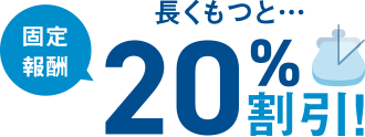 長くもつと…固定報酬20%割引！