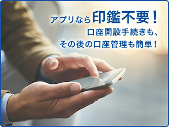 アプリなら印鑑不要!口座開設手続きも、その後の口座管理も簡単!