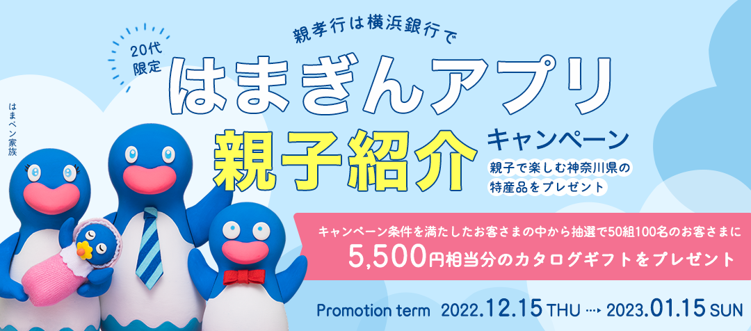 親孝行は横浜銀行で　20代限定 はまぎんアプリ親子紹介キャンペーン　親子で楽しむ神奈川県の特産品をプレゼント　キャンペーン条件を満たしたお客さまの中から抽選で50組100名のお客さまに5,500円相当分のカタログギフトをプレゼント　Promotion term：2022.12.15.THU ～ 2023.01.15.SUN
