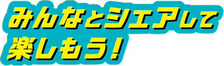 みんなとシェアして楽しもう！