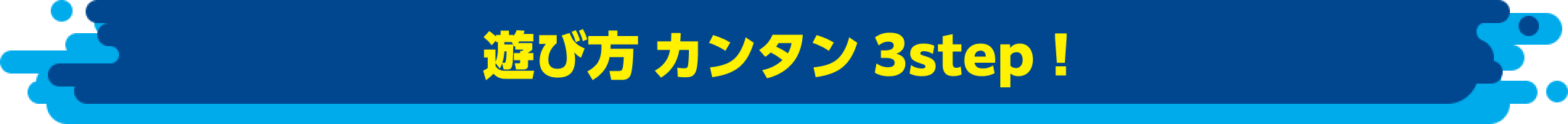 遊び方 カンタン 3step！