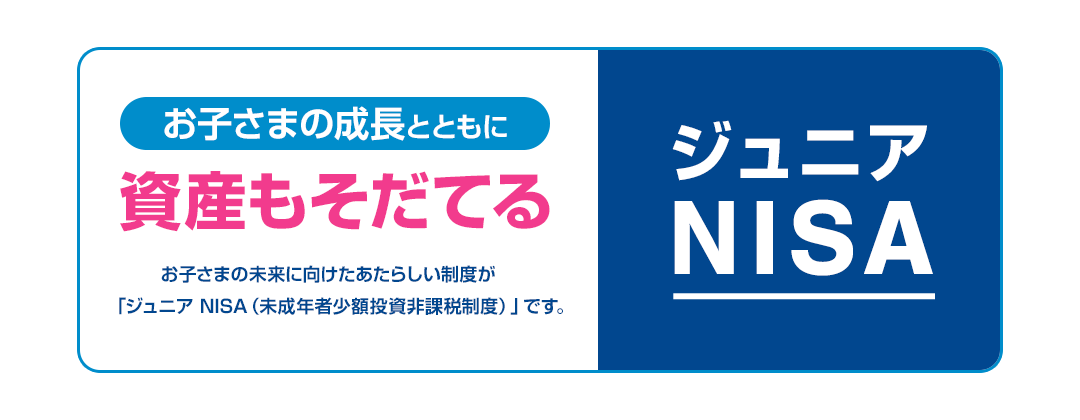 お子さまの成長とともに、試算もそだてる。 お子さまの未来に向けた新しい制度が「ジュニアNISA（未成年者小額投資非課税制度）」です。 ジュニアNISA