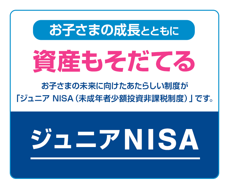 お子さまの成長とともに、試算もそだてる。 お子さまの未来に向けた新しい制度が「ジュニアNISA（未成年者小額投資非課税制度）」です。 ジュニアNISA