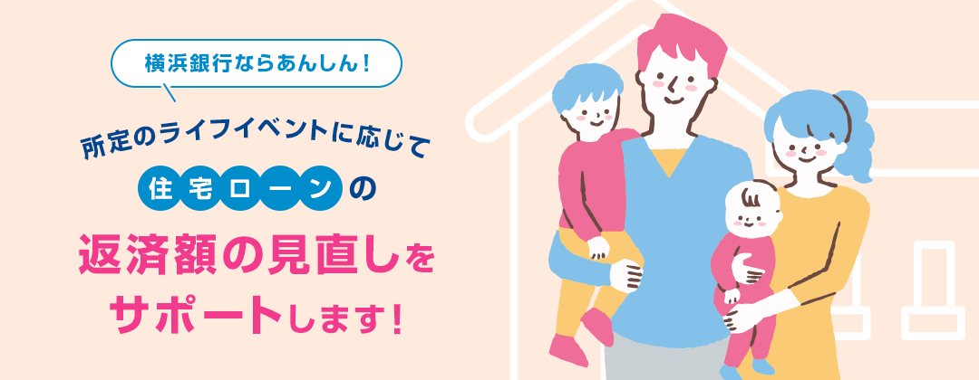 横浜銀行ならあんしん！ 所定のライフイベントに応じて住宅ローンの返済額の見直しをサポートします！