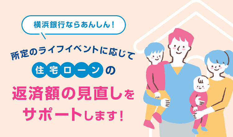 横浜銀行ならあんしん！ 所定のライフイベントに応じて住宅ローンの返済額の見直しをサポートします！
