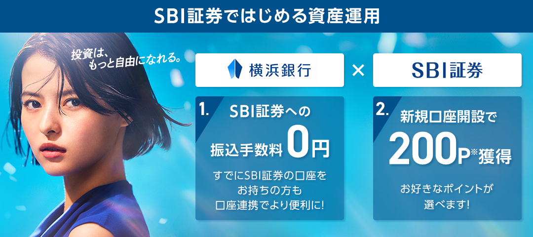 SBI証券ではじめる資産運用 投資は、もっと自由になれる。 横浜銀行×SBI証券 1.SBI証券への振込手数料0円 すでにSBI証券の口座をお持ちの方も口座連携でより便利に！ 2.新規口座開設で200P※獲得 お好きなポイントが選べます!