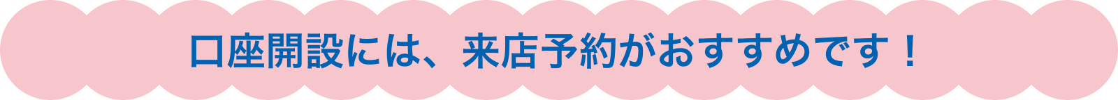口座開設には、来店予約がおすすめです！