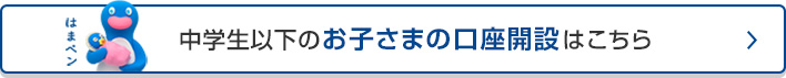 中学生以下のお子さまの口座開設はこちら
