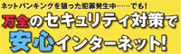 ネットバンキングを狙った犯罪発生中......でも 万全のセキュリティ対策で安心インターネット！