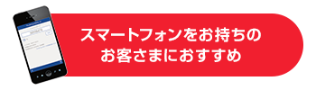 スマートフォンをお持ちのお客さまにおすすめ