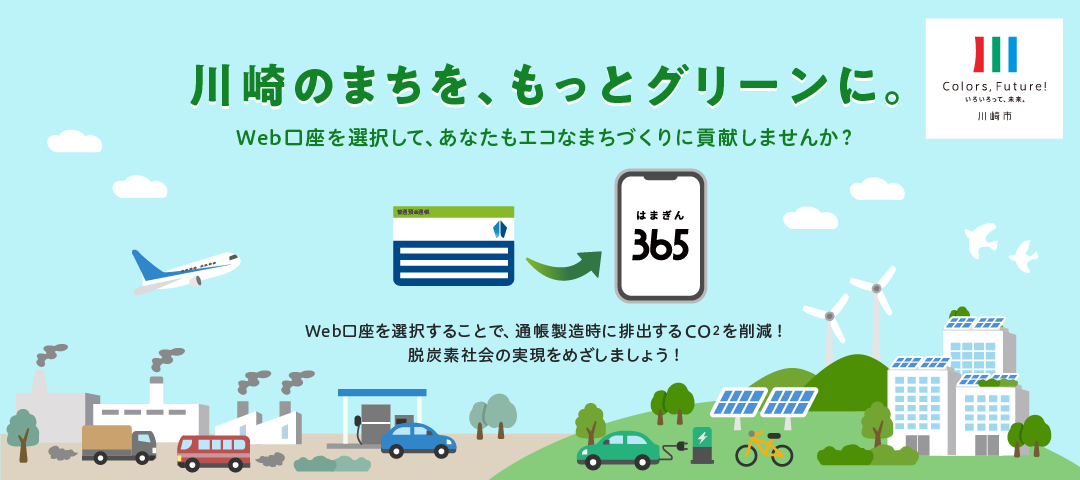 川崎のまちを、もっとグリーンに Web口座を選択して、あなたもエコなまちづくりに貢献しませんか? Web口座を選択することで、通帳製造時に排出するCO2を削減! 脱炭素社会の実現をめざしましょう!