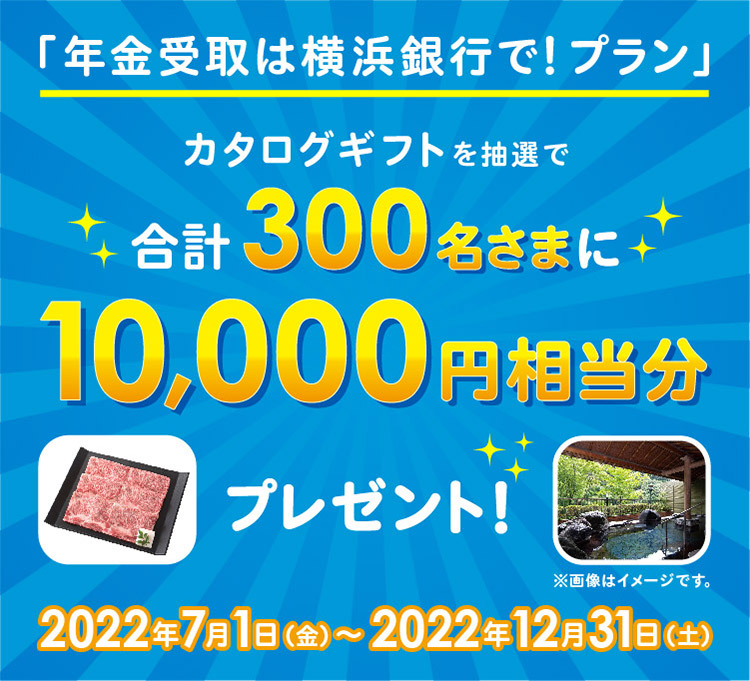 「年金受取は横浜銀行で！プラン」 カタログギフトを抽選で合計300名さまに10,000円相当分プレゼント！ 2022年7月1日（金）～2022年12月31日（土）※画像はイメージです。