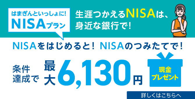 はまぎんといっしょに！NISAプラン　新NISA はじまっています　生涯つかえるNISAは、身近な銀行で！　NISAをはじめると！NISAを使うと！条件達成で最大5,130円現金プレゼント　2024年4月1日（月）～6月30日（日）　詳しくはこちらへ