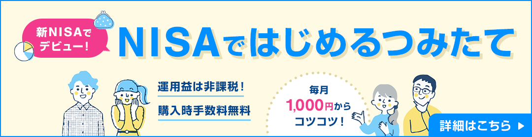 新NISAでデビュー NISAではじめるつみたて 運用益は非課税！購入時手数料無料 毎月1,000円からコツコツ！ 詳細はこちら