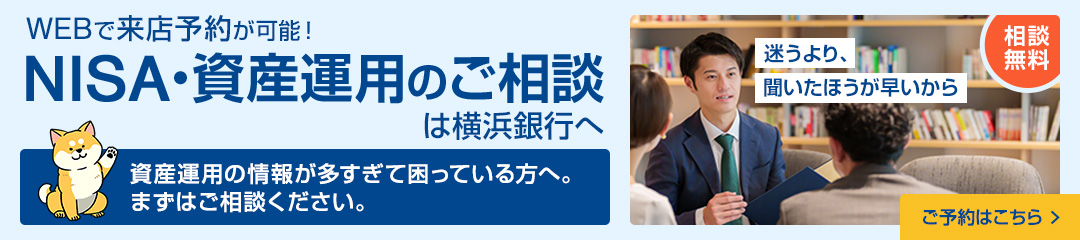 相談無料　WEBで来店予約が可能！NISA・資産運用のご相談は横浜銀行へ　迷うより、聞いたほうが早いから　資産運用の情報が多すぎて困っている方へ。まずはご相談ください。　ご予約はこちら