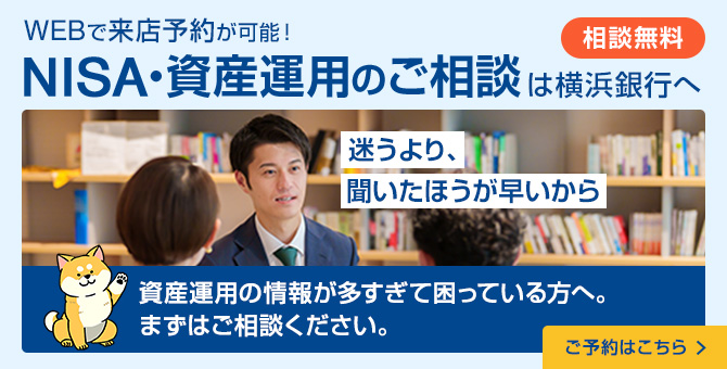 相談無料　WEBで来店予約が可能！NISA・資産運用のご相談は横浜銀行へ　迷うより、聞いたほうが早いから　資産運用の情報が多すぎて困っている方へ。まずはご相談ください。　ご予約はこちら