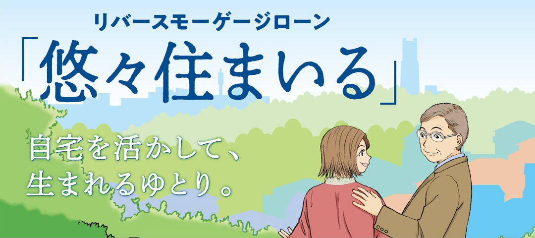 リバースモーゲージローン「悠々住まいる」 自宅を活かして、生まれるゆとり。