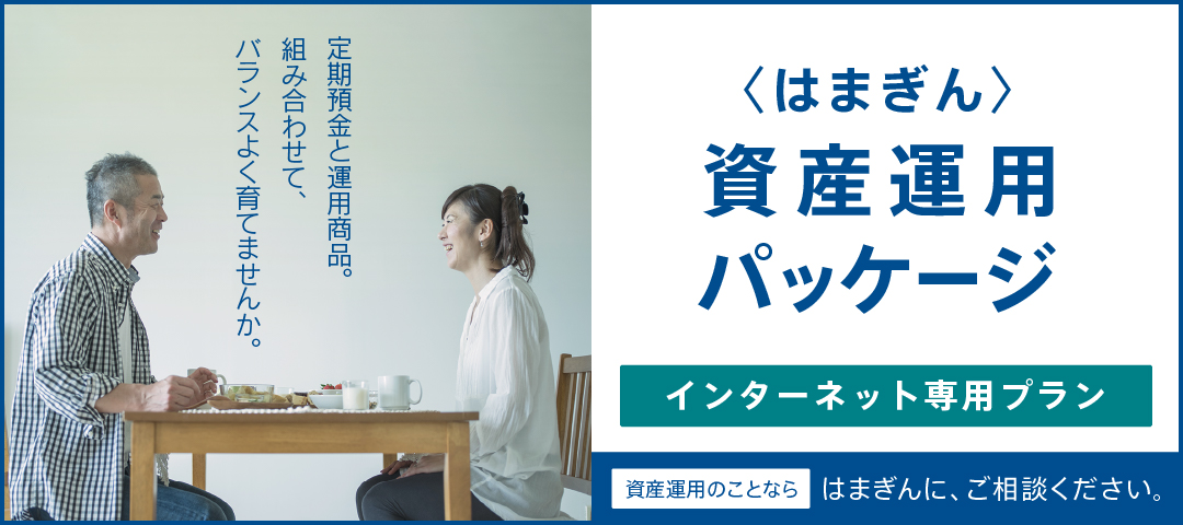 定期預金と運用商品。組み合わせて、バランスよく育てませんか。〈はまぎん〉資産運用パッケージ インターネット専用プラン 資産運用のことならはまぎんに、ご相談ください。