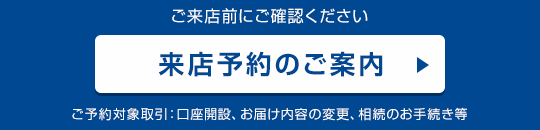 ご来店前にご確認ください　来店予約のご案内　ご予約対象取引：口座開設、お届け内容の変更、相続のお手続き等