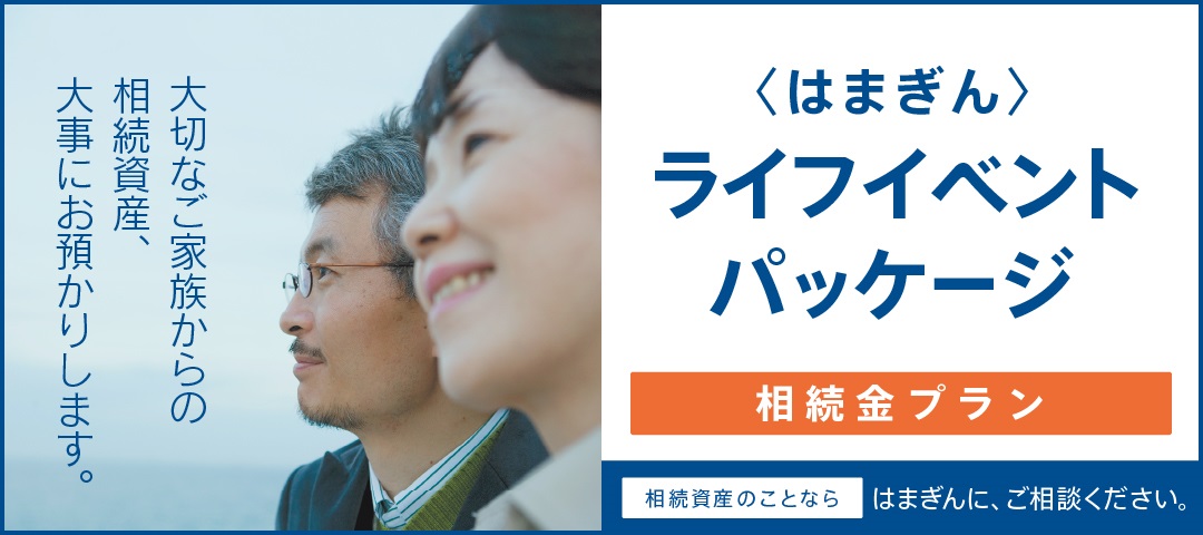 大切なご家族からの相続資産、大事にお預かりします。 〈はまぎん〉ライフイベントパッケージ 相続金プラン　相続資産のことならはまぎんに、ご相談ください。