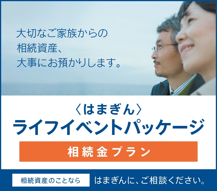 大切なご家族からの相続資産、大事にお預かりします。 〈はまぎん〉ライフイベントパッケージ 相続金プラン　相続資産のことならはまぎんに、ご相談ください。