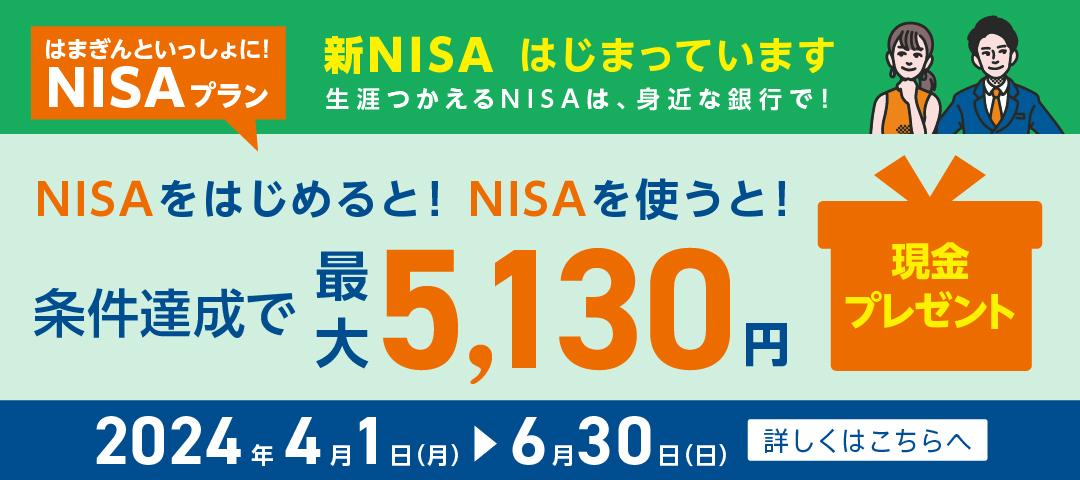 はまぎんといっしょに！NISAプラン　新NISAがスタート！資産形成の第一歩、踏み出しましょう！　NISAをはじめると！NISAを使うと！条件達成で最大6,130円現金プレゼント　2024年1月4日（木）～3月31日（日）　詳しくはこちらへ