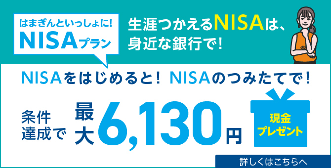 はまぎんといっしょに！NISAプラン　新NISA はじまっています　生涯つかえるNISAは、身近な銀行で！　NISAをはじめると！NISAを使うと！条件達成で最大5,130円現金プレゼント　2024年4月1日（月）～6月30日（日）　詳しくはこちらへ