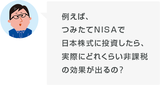 例えば、つみたてNISAで日本株式に投資したら、実際にどれくらい非課税の効果が出るの?