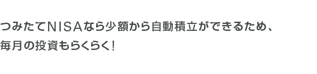 つみたてNISAなら少額から自動積立ができるため、毎月の投資もらくらく!